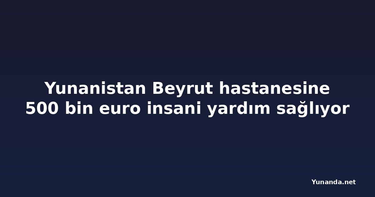 Yunanistan Beyrut hastanesine 500 bin euro insani yardım sağlıyor