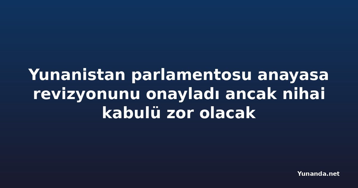 Yunanistan parlamentosu anayasa revizyonunu onayladı ancak nihai kabulü zor olacak