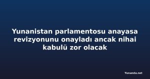 Yunanistan parlamentosu anayasa revizyonunu onayladı ancak nihai kabulü zor olacak
