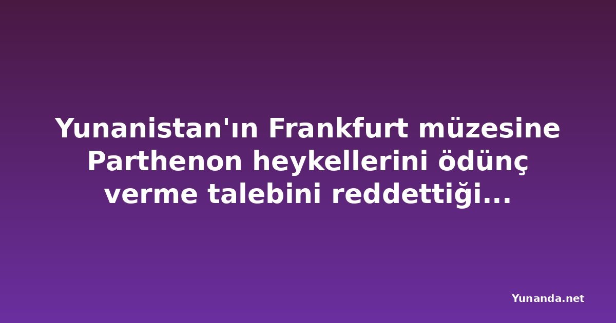 Yunanistan'ın Frankfurt müzesine Parthenon heykellerini ödünç verme talebini reddettiği bildirildi