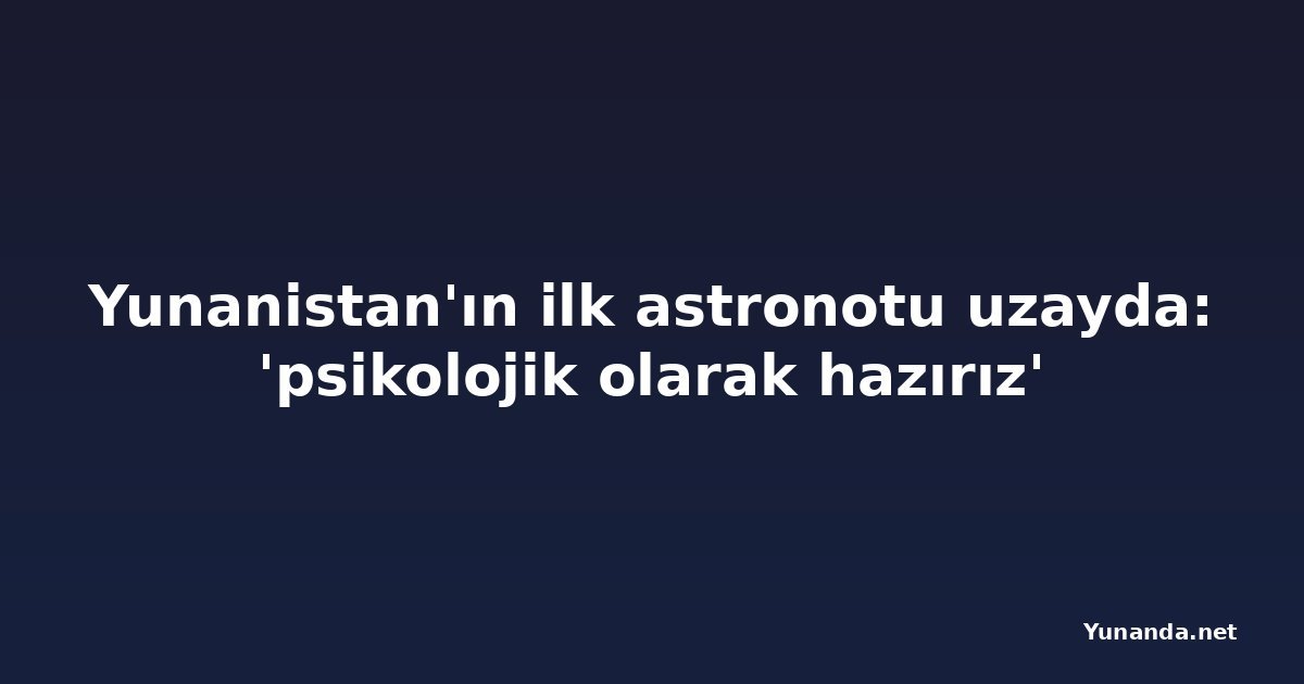 Yunanistan'ın ilk astronotu uzayda: 'psikolojik olarak hazırız'