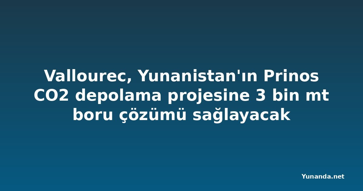 Vallourec, Yunanistan'ın Prinos CO2 depolama projesine 3 bin mt boru çözümü sağlayacak