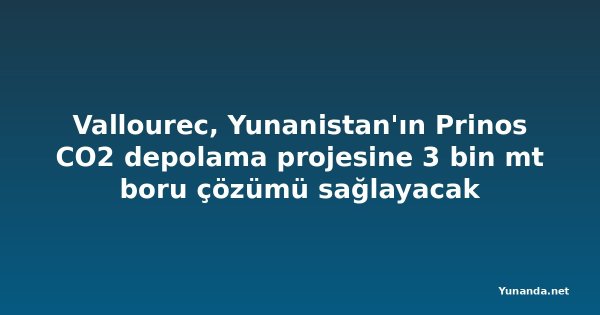 Vallourec, Yunanistan'ın Prinos CO2 depolama projesine 3 bin mt boru çözümü sağlayacak