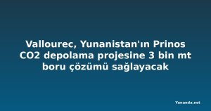 Vallourec, Yunanistan'ın Prinos CO2 depolama projesine 3 bin mt boru çözümü sağlayacak