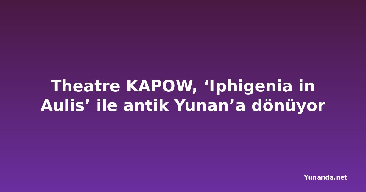Theatre KAPOW, ‘Iphigenia in Aulis’ ile antik Yunan’a dönüyor