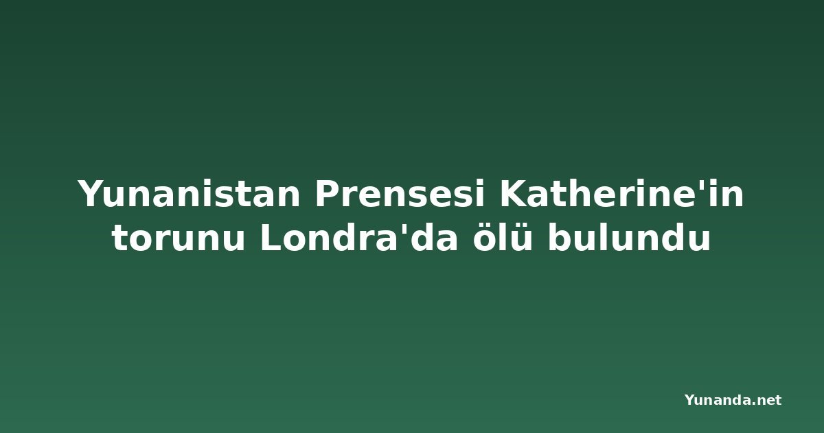 Yunanistan Prensesi Katherine'in torunu Londra'da ölü bulundu