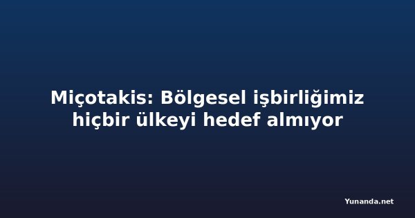Miçotakis: Bölgesel işbirliğimiz hiçbir ülkeyi hedef almıyor