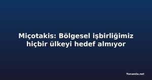 Miçotakis: Bölgesel işbirliğimiz hiçbir ülkeyi hedef almıyor