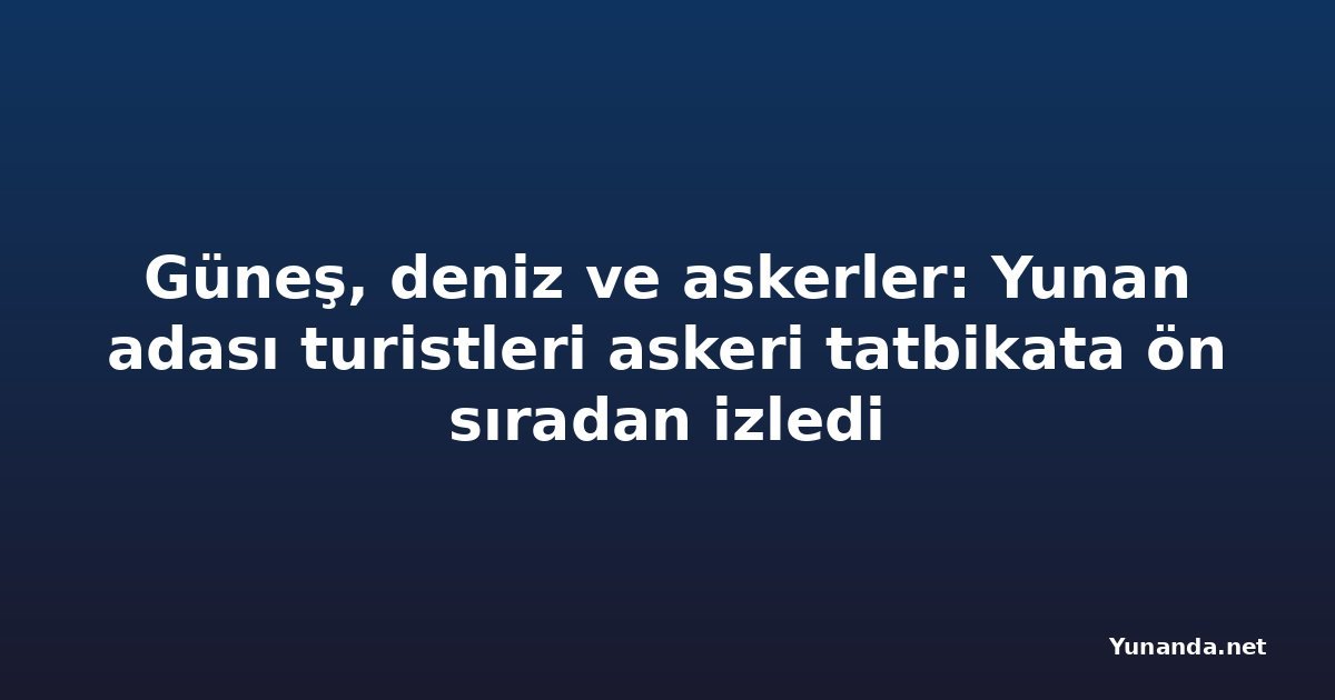 Güneş, deniz ve askerler: Yunan adası turistleri askeri tatbikata ön sıradan izledi