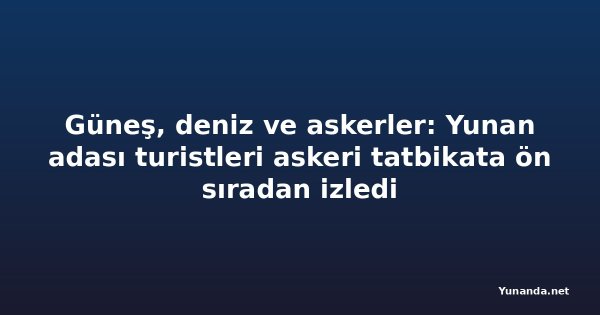 Güneş, deniz ve askerler: Yunan adası turistleri askeri tatbikata ön sıradan izledi
