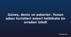 Güneş, deniz ve askerler: Yunan adası turistleri askeri tatbikata ön sıradan izledi