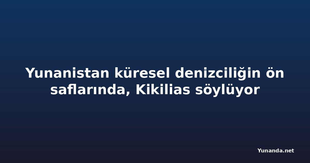 Yunanistan küresel denizciliğin ön saflarında, Kikilias söylüyor