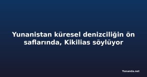 Yunanistan küresel denizciliğin ön saflarında, Kikilias söylüyor