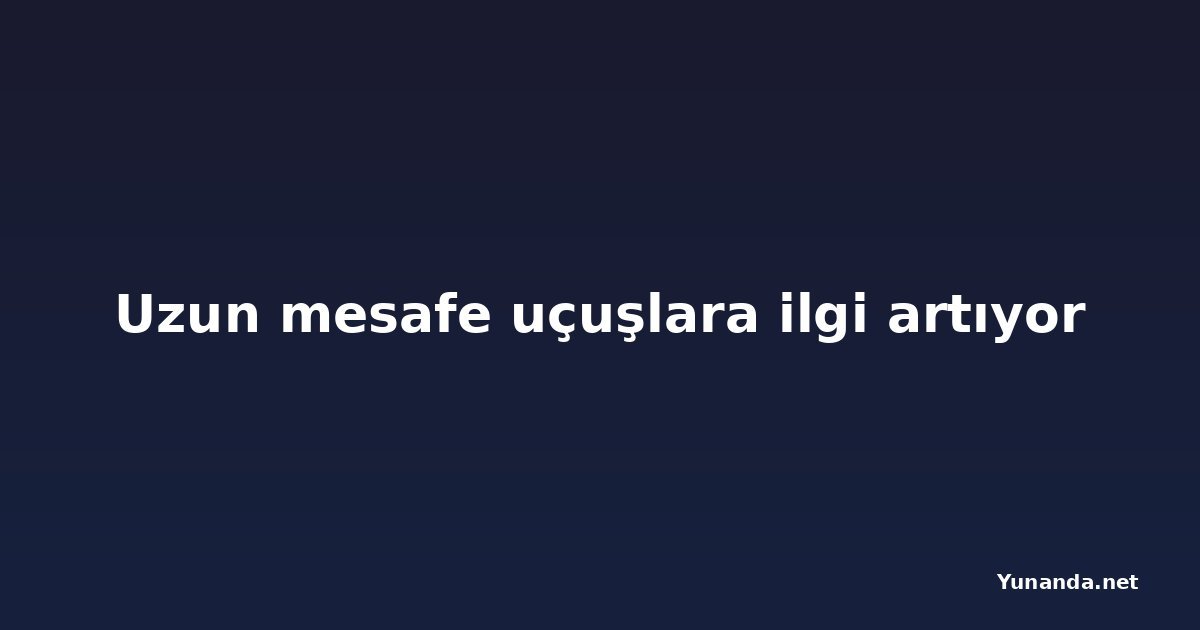 Uzun mesafe uçuşlara ilgi artıyor