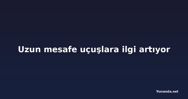 Uzun mesafe uçuşlara ilgi artıyor