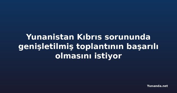 Yunanistan Kıbrıs sorununda genişletilmiş toplantının başarılı olmasını istiyor