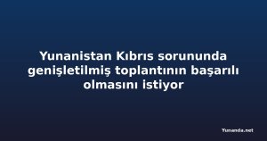 Yunanistan Kıbrıs sorununda genişletilmiş toplantının başarılı olmasını istiyor