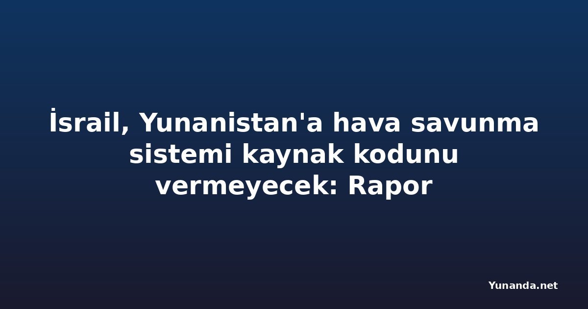 İsrail, Yunanistan'a hava savunma sistemi kaynak kodunu vermeyecek: Rapor