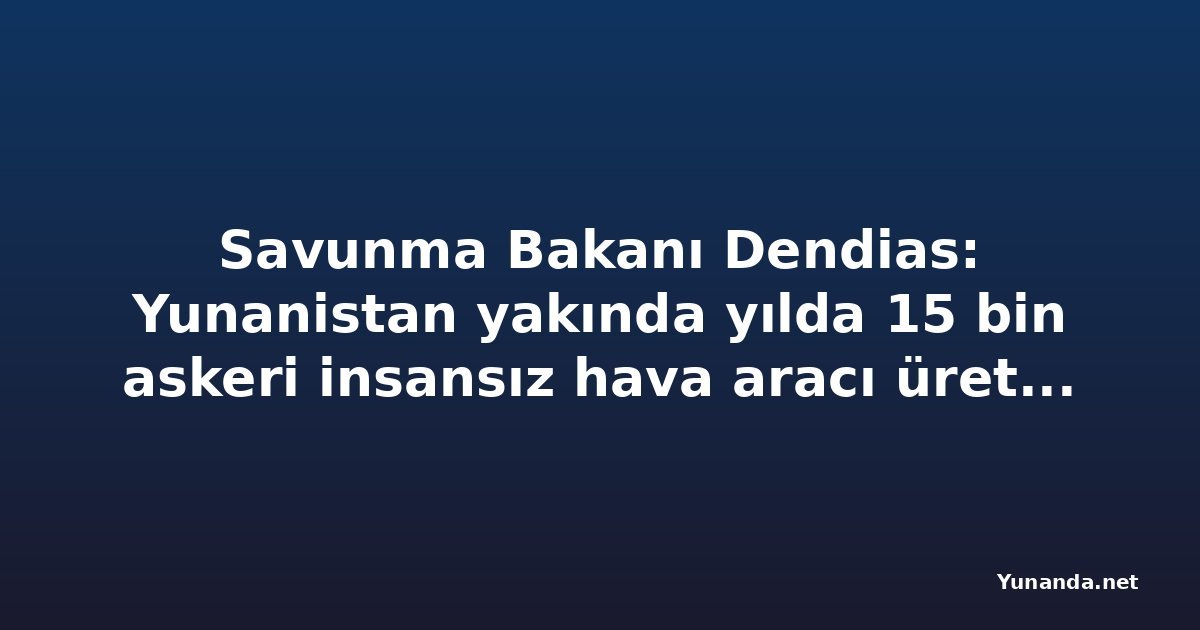 Savunma Bakanı Dendias: Yunanistan yakında yılda 15 bin askeri insansız hava aracı üretecek