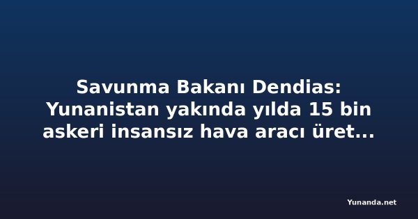 Savunma Bakanı Dendias: Yunanistan yakında yılda 15 bin askeri insansız hava aracı üretecek