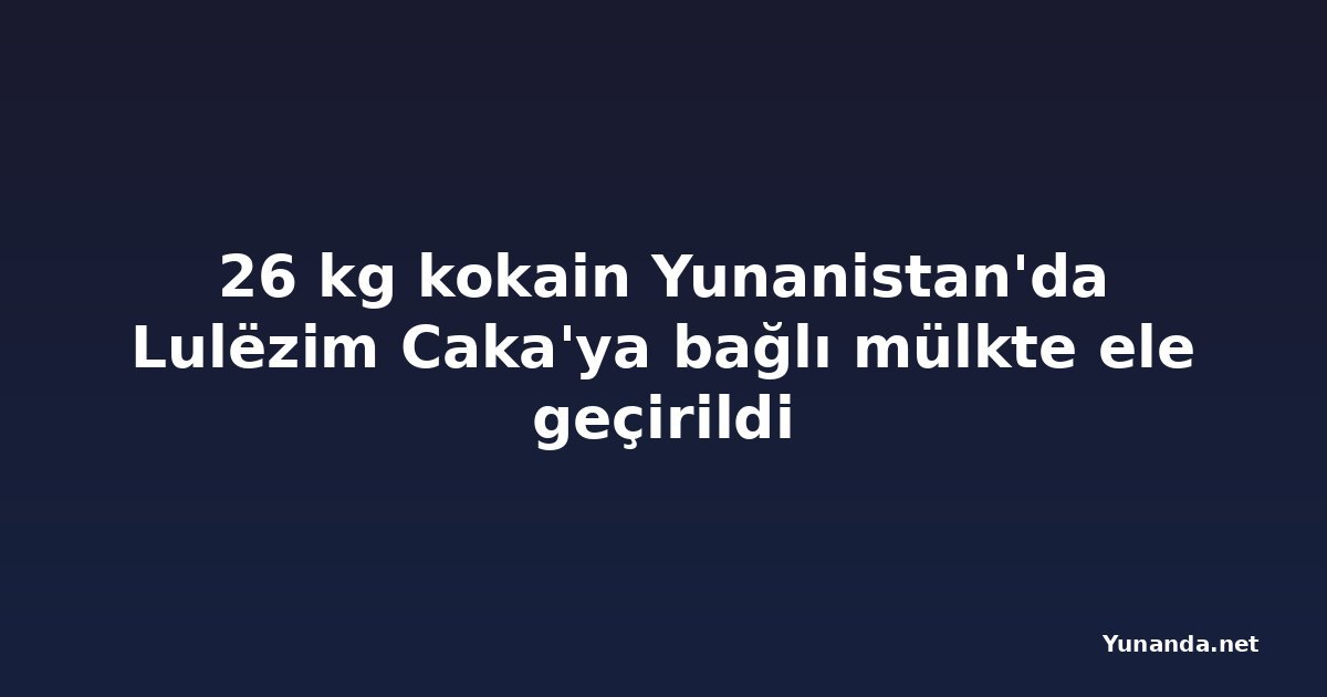 26 kg kokain Yunanistan'da Lulëzim Caka'ya bağlı mülkte ele geçirildi