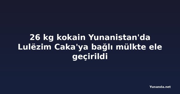 26 kg kokain Yunanistan'da Lulëzim Caka'ya bağlı mülkte ele geçirildi