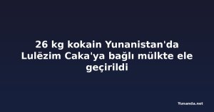 26 kg kokain Yunanistan'da Lulëzim Caka'ya bağlı mülkte ele geçirildi
