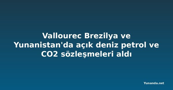 Vallourec Brezilya ve Yunanistan'da açık deniz petrol ve CO2 sözleşmeleri aldı