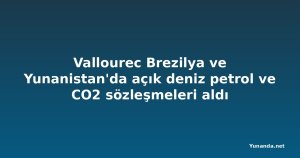 Vallourec Brezilya ve Yunanistan'da açık deniz petrol ve CO2 sözleşmeleri aldı