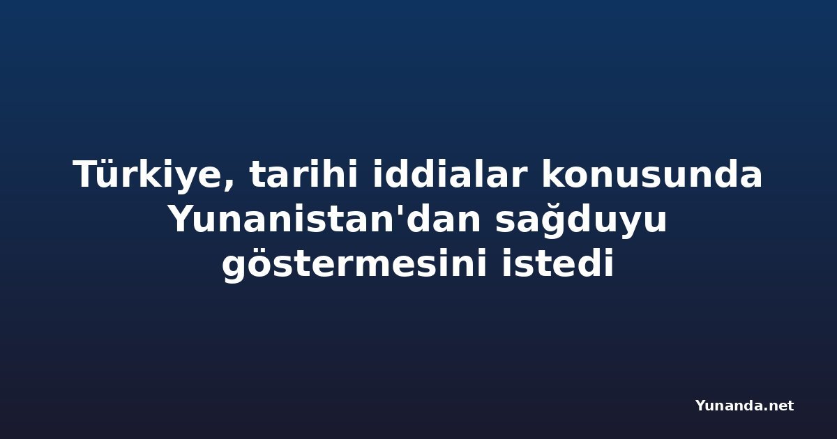Türkiye, tarihi iddialar konusunda Yunanistan'dan sağduyu göstermesini istedi