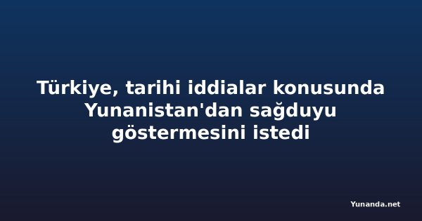 Türkiye, tarihi iddialar konusunda Yunanistan'dan sağduyu göstermesini istedi