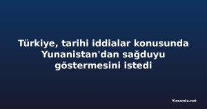 Türkiye, tarihi iddialar konusunda Yunanistan'dan sağduyu göstermesini istedi