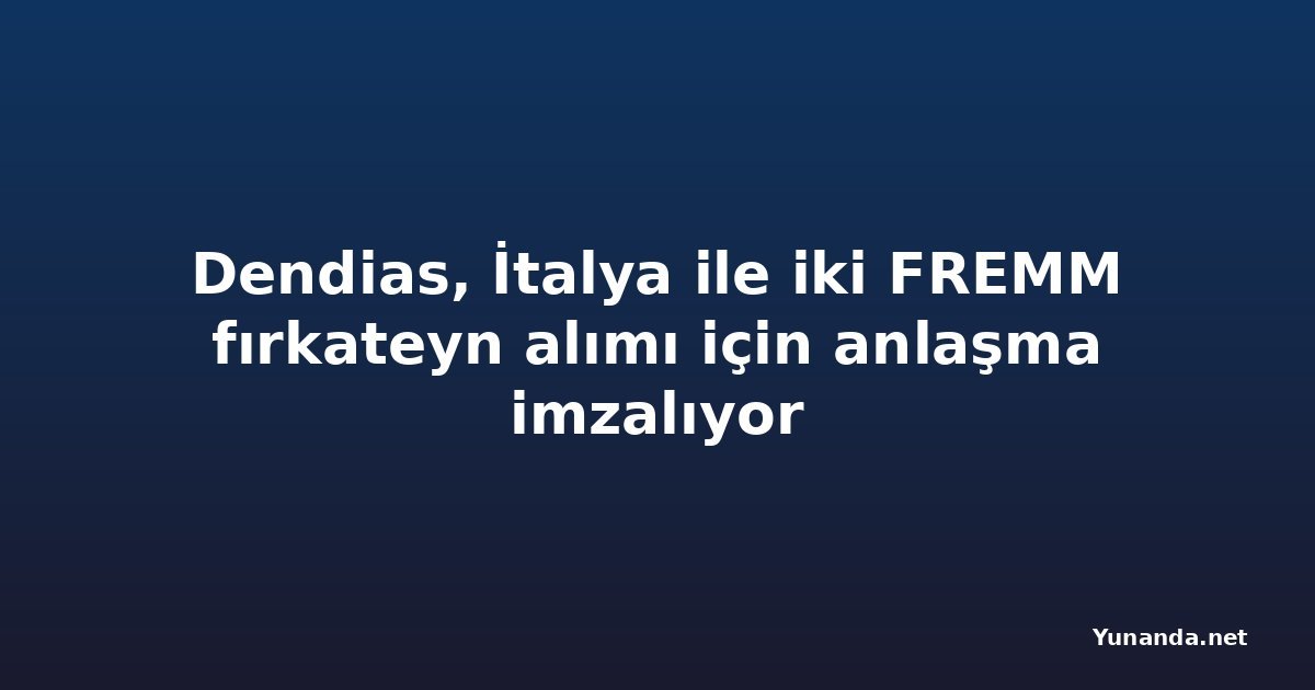 Dendias, İtalya ile iki FREMM fırkateyn alımı için anlaşma imzalıyor