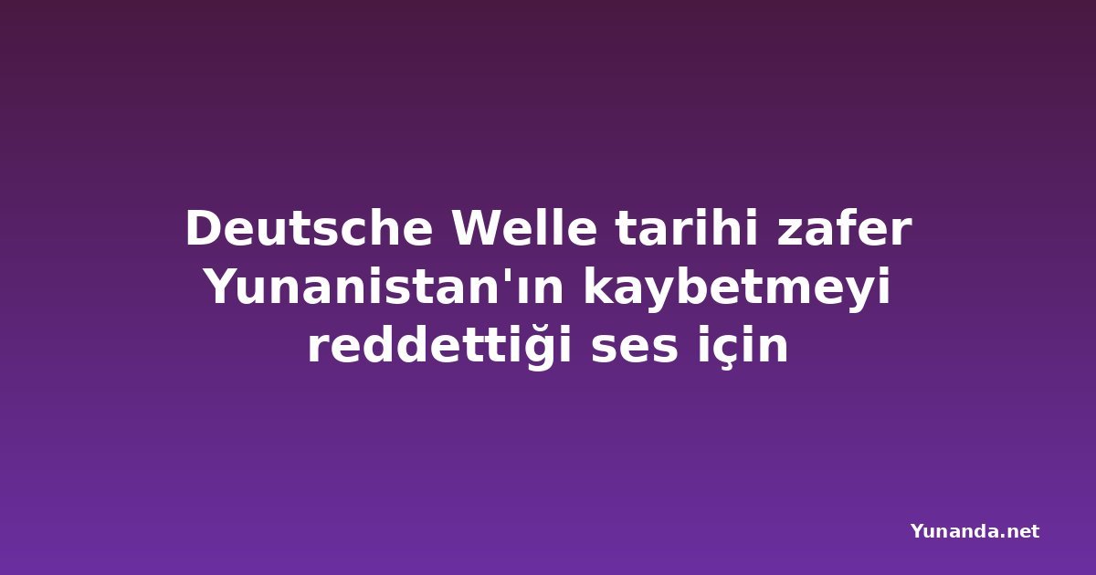 Deutsche Welle tarihi zafer Yunanistan'ın kaybetmeyi reddettiği ses için