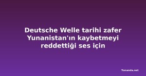 Deutsche Welle tarihi zafer Yunanistan'ın kaybetmeyi reddettiği ses için