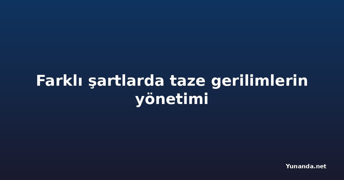 Farklı şartlarda taze gerilimlerin yönetimi