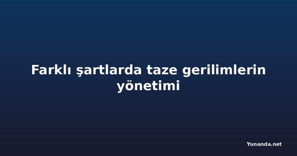 Farklı şartlarda taze gerilimlerin yönetimi