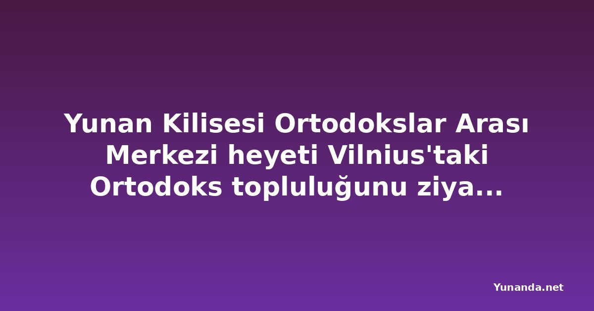 Yunan Kilisesi Ortodokslar Arası Merkezi heyeti Vilnius'taki Ortodoks topluluğunu ziyaret etti