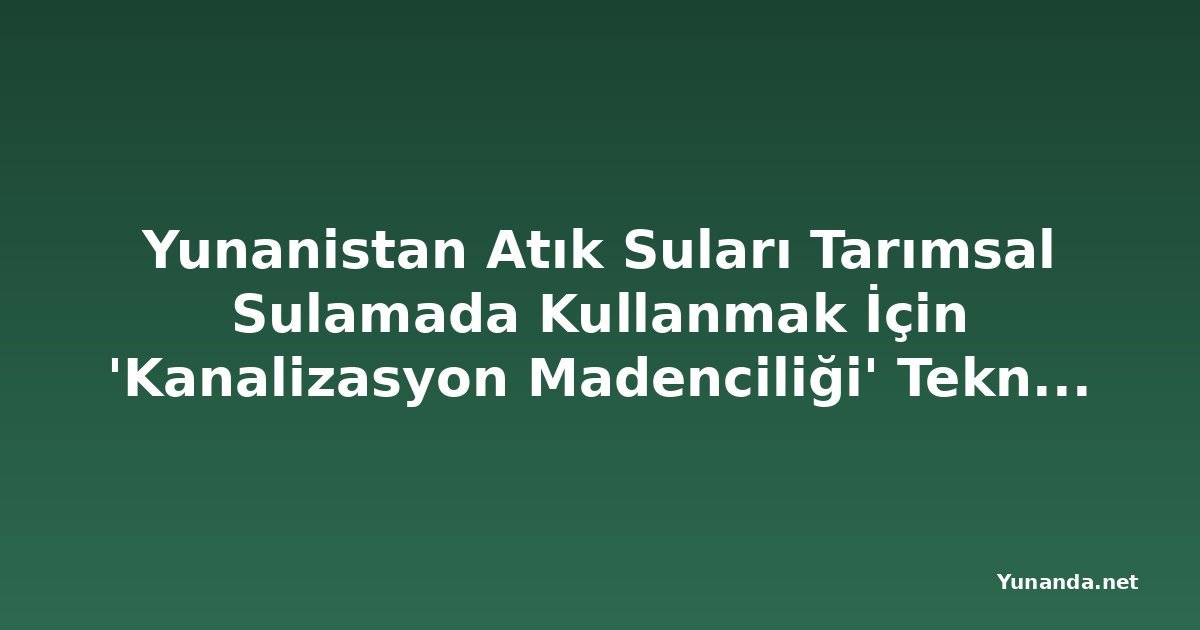 Yunanistan Atık Suları Tarımsal Sulamada Kullanmak İçin 'Kanalizasyon Madenciliği' Teknolojisini Yaygınlaştırıyor