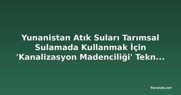 Yunanistan Atık Suları Tarımsal Sulamada Kullanmak İçin 'Kanalizasyon Madenciliği' Teknolojisini Yaygınlaştırıyor