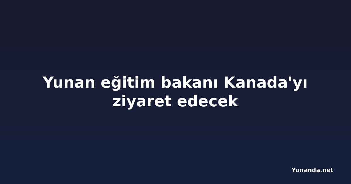 Yunan eğitim bakanı Kanada'yı ziyaret edecek