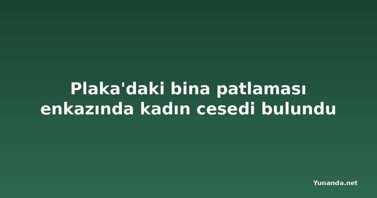 Plaka'daki bina patlaması enkazında kadın cesedi bulundu