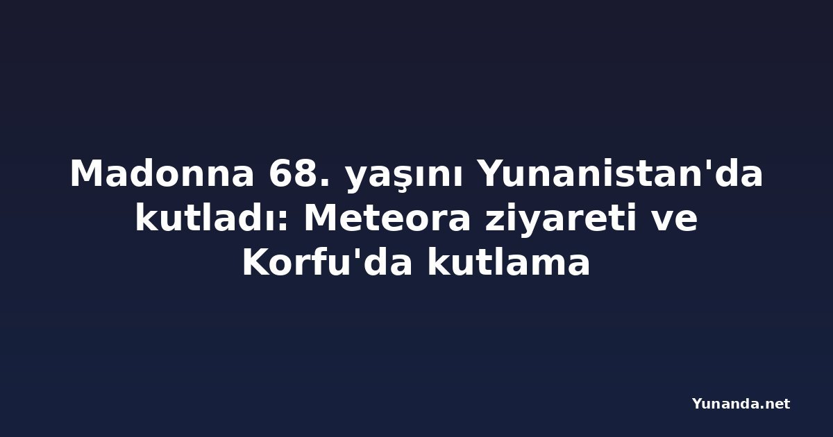 Madonna 68. yaşını Yunanistan'da kutladı: Meteora ziyareti ve Korfu'da kutlama