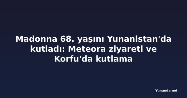 Madonna 68. yaşını Yunanistan'da kutladı: Meteora ziyareti ve Korfu'da kutlama