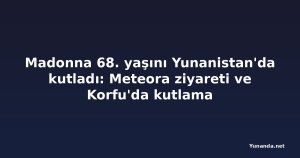 Madonna 68. yaşını Yunanistan'da kutladı: Meteora ziyareti ve Korfu'da kutlama