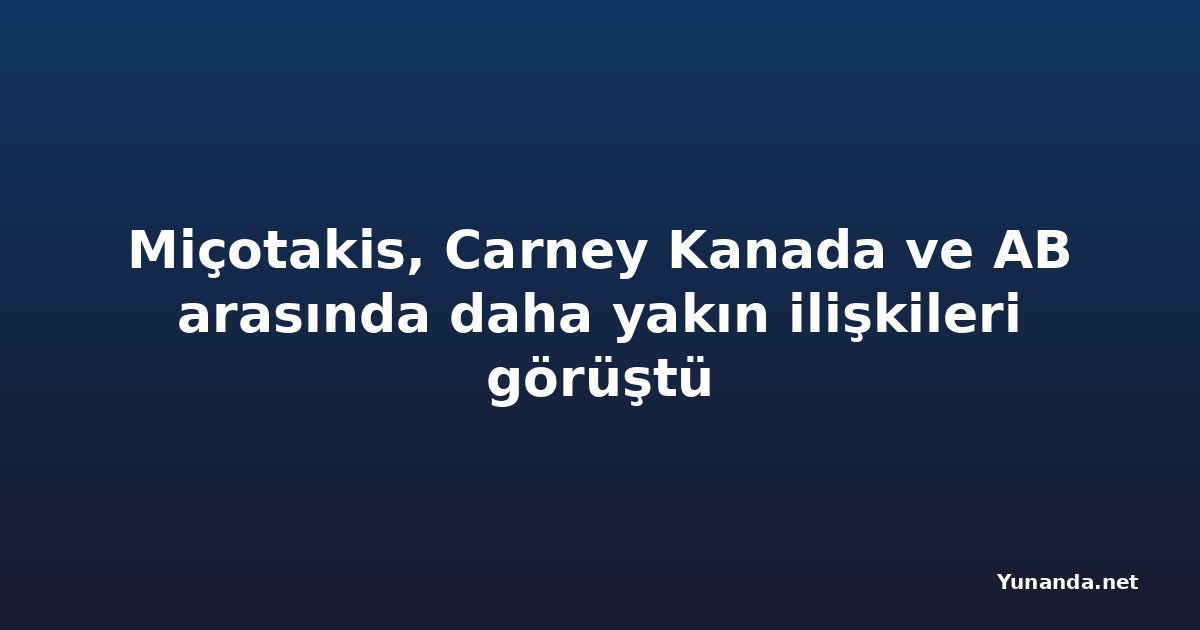 Miçotakis, Carney Kanada ve AB arasında daha yakın ilişkileri görüştü
