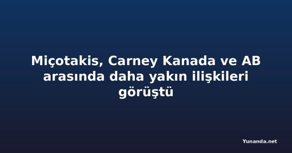Miçotakis, Carney Kanada ve AB arasında daha yakın ilişkileri görüştü