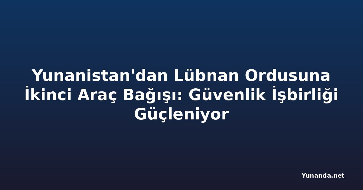 Yunanistan'dan Lübnan Ordusuna İkinci Araç Bağışı: Güvenlik İşbirliği Güçleniyor