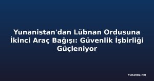 Yunanistan'dan Lübnan Ordusuna İkinci Araç Bağışı: Güvenlik İşbirliği Güçleniyor