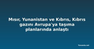 Mısır, Yunanistan ve Kıbrıs, Kıbrıs gazını Avrupa'ya taşıma planlarında anlaştı